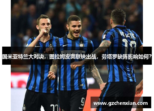国米亚特兰大对决，图拉姆皮奥联袂出战，劳塔罗缺阵影响如何？
